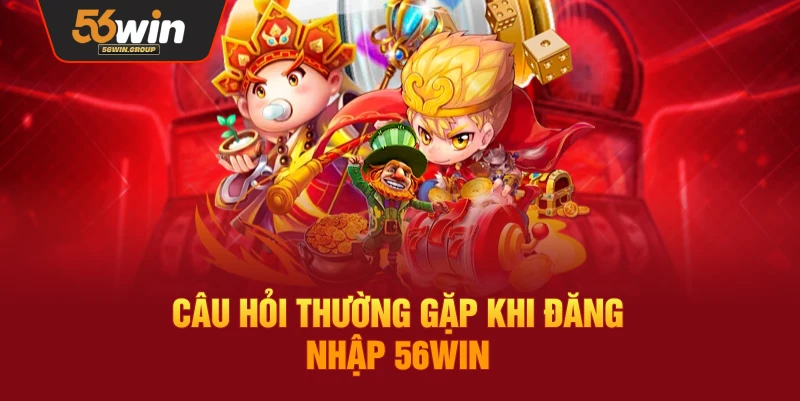 Hỏi đáp: Giải đáp các thắc mắc thường gặp khi đăng nhập 56WIN