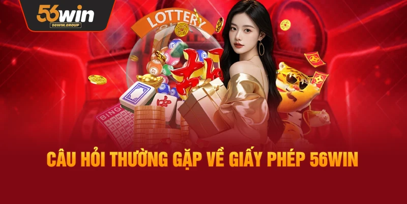 Hỏi đáp: Những thắc mắc thường gặp về giấy phép 56WIN