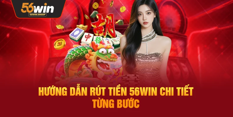 Hướng dẫn thực hiện rút tiền 56Win theo từng bước cụ thể